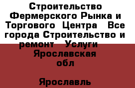 Строительство Фермерского Рынка и Торгового  Центра - Все города Строительство и ремонт » Услуги   . Ярославская обл.,Ярославль г.